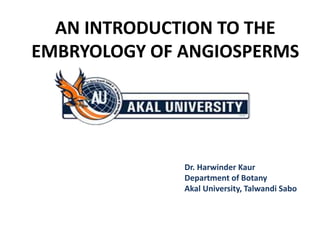 AN INTRODUCTION TO THE
EMBRYOLOGY OF ANGIOSPERMS
Dr. Harwinder Kaur
Department of Botany
Akal University, Talwandi Sabo
 