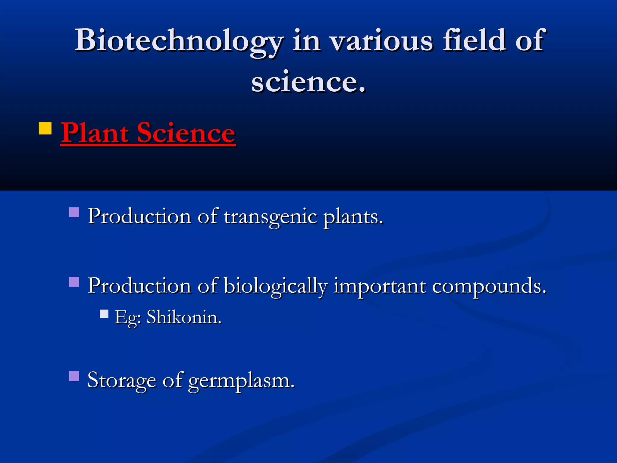 BBiiootteecchhnnoollooggyy iinn vvaarriioouuss ffiieelldd ooff 
sscciieennccee.. 
 PPllaanntt SScciieennccee 
 PPrroodduuccttiioonn ooff ttrraannssggeenniicc ppllaannttss.. 
 PPrroodduuccttiioonn ooff bbiioollooggiiccaallllyy iimmppoorrttaanntt ccoommppoouunnddss.. 
 EEgg:: SShhiikkoonniinn.. 
 SSttoorraaggee ooff ggeerrmmppllaassmm.. 
 