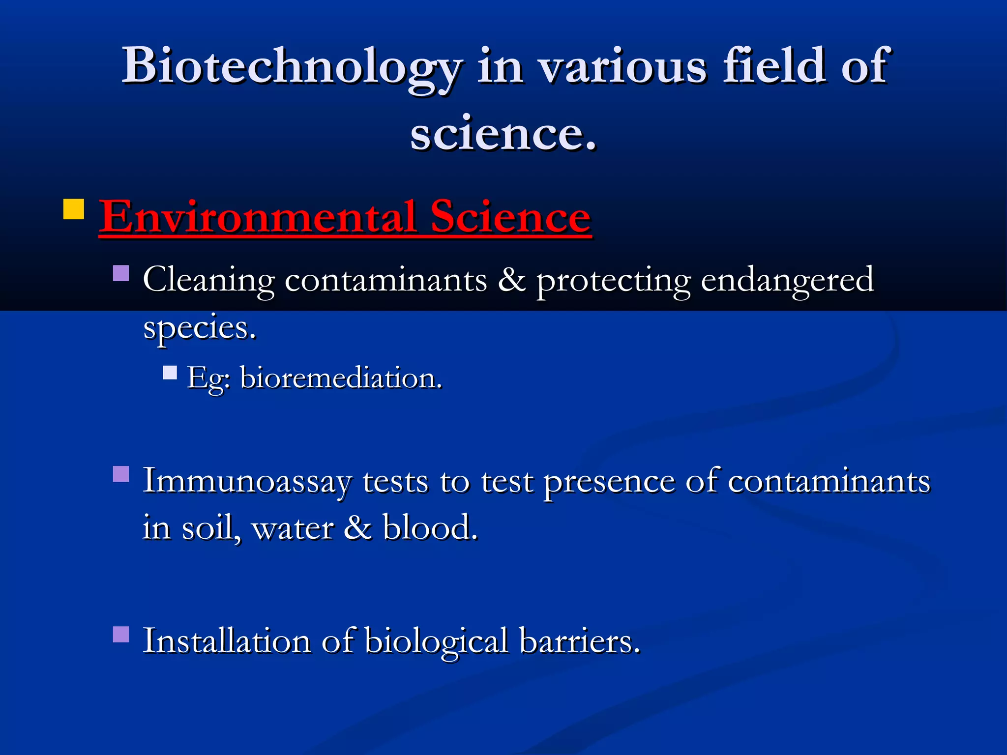 BBiiootteecchhnnoollooggyy iinn vvaarriioouuss ffiieelldd ooff 
sscciieennccee.. 
 EEnnvviirroonnmmeennttaall SScciieennccee 
 CClleeaanniinngg ccoonnttaammiinnaannttss && pprrootteeccttiinngg eennddaannggeerreedd 
ssppeecciieess.. 
 EEgg:: bbiioorreemmeeddiiaattiioonn.. 
 IImmmmuunnooaassssaayy tteessttss ttoo tteesstt pprreesseennccee ooff ccoonnttaammiinnaannttss 
iinn ssooiill,, wwaatteerr && bblloooodd.. 
 IInnssttaallllaattiioonn ooff bbiioollooggiiccaall bbaarrrriieerrss.. 
 