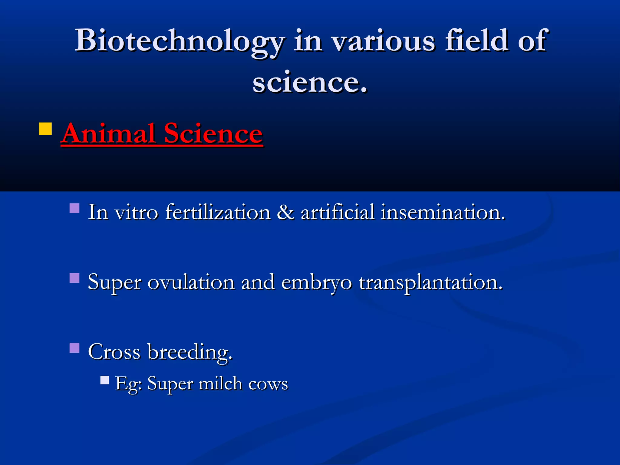 BBiiootteecchhnnoollooggyy iinn vvaarriioouuss ffiieelldd ooff 
sscciieennccee.. 
 AAnniimmaall SScciieennccee 
 IInn vviittrroo ffeerrttiilliizzaattiioonn && aarrttiiffiicciiaall iinnsseemmiinnaattiioonn.. 
 SSuuppeerr oovvuullaattiioonn aanndd eemmbbrryyoo ttrraannssppllaannttaattiioonn.. 
 CCrroossss bbrreeeeddiinngg.. 
 EEgg:: SSuuppeerr mmiillcchh ccoowwss 
 