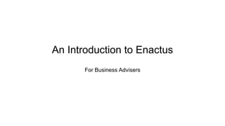 An Introduction to Enactus
For Business Advisers

 