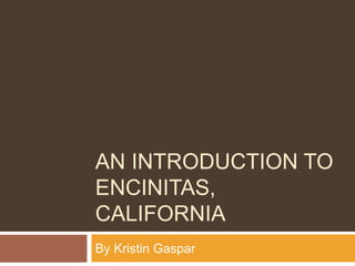 AN INTRODUCTION TO
ENCINITAS,
CALIFORNIA
By Kristin Gaspar
 