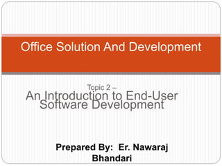 Prepared By: Er. Nawaraj
Bhandari
Office Solution And Development
Topic 2 –
An Introduction to End-User
Software Development
 