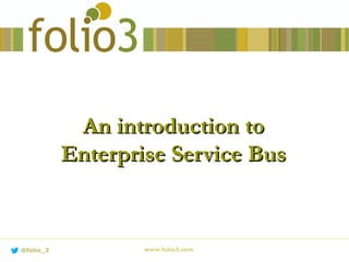 An introduction toAn introduction to
Enterprise Service BusEnterprise Service Bus
www.folio3.com@folio_3
 