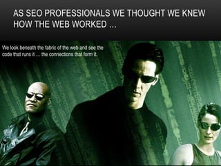 AS SEO PROFESSIONALS WE THOUGHT WE KNEW
HOW THE WEB WORKED …
We look beneath the fabric of the web and see the
code that runs it … the connections that form it.
 