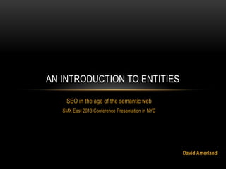 SEO in the age of the semantic web
SMX East 2013 Conference Presentation in NYC
AN INTRODUCTION TO ENTITIES
David Amerland
 