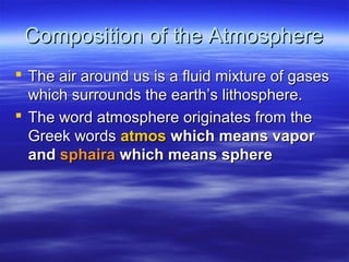 Composition of the Atmosphere
 The air around us is a fluid mixture of gases
  which surrounds the earth’s lithosphere.
 The word atmosphere originates from the
  Greek words atmos which means vapor
  and sphaira which means sphere
 