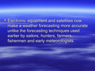  Electronic equipment and satellites now
  make a weather forecasting more accurate
  unlike the forecasting techniques used
  earlier by sailors, hunters, farmers,
  fishermen and early meteorologists.
 