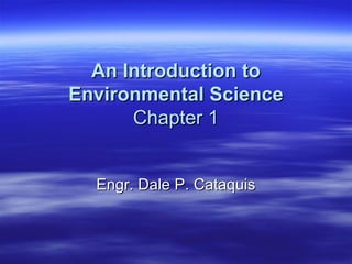 An Introduction to
Environmental Science
      Chapter 1


  Engr. Dale P. Cataquis
 