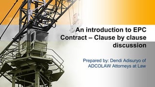 Prepared by: Dendi Adisuryo of
ADCOLAW Attorneys at Law
An introduction to EPC
Contract – Clause by clause
discussion
 