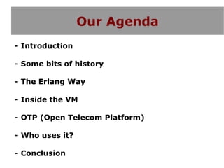 Our Agenda
- Introduction

- Some bits of history

- The Erlang Way

- Inside the VM

- OTP (Open Telecom Platform)

- Who uses it?

- Conclusion
 