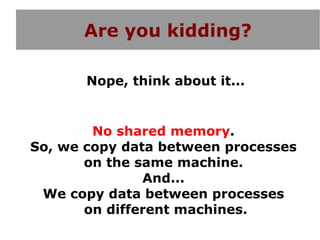 Are you kidding?

       Nope, think about it...


        No shared memory.
So, we copy data between processes
       on the same machine.
               And...
 We copy data between processes
       on different machines.
 
