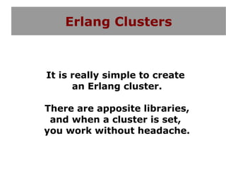 Erlang Clusters



It is really simple to create
      an Erlang cluster.

There are apposite libraries,
 and when a cluster is set,
you work without headache.
 