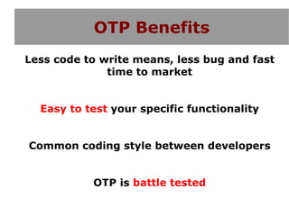 OTP Benefits
Less code to write means, less bug and fast
              time to market


  Easy to test your specific functionality


Common coding style between developers


           OTP is battle tested
 