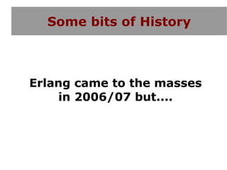 Some bits of History



Erlang came to the masses
    in 2006/07 but....
 