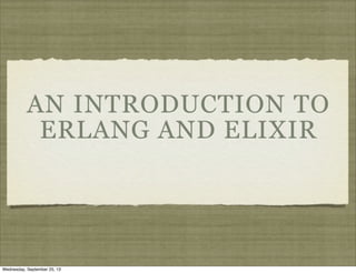 AN INTRODUCTION TO
ERLANG AND ELIXIR
Wednesday, September 25, 13
 