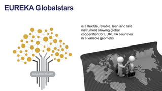 is a flexible, reliable, lean and fast
instrument allowing global
cooperation for EUREKA countries
in a variable geometry.
EUREKA Globalstars
 