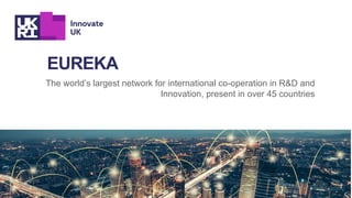 EUREKA
The world’s largest network for international co-operation in R&D and
Innovation, present in over 45 countries
 