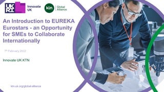 ktn-uk.org/global-alliance
Innovate UK KTN
7th February 2022
An Introduction to EUREKA
Eurostars - an Opportunity
for SMEs to Collaborate
Internationally
 