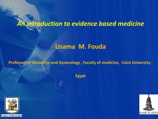 An introduction to evidence based medicine
Usama M. Fouda
Professor of Obstetrics and Gynecology , Faculty of medicine, Cairo University .
Egypt
 