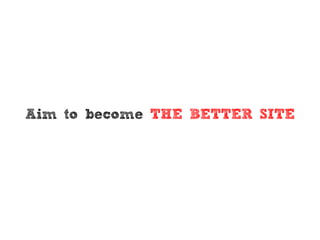 Aim to become THE BETTER SITE
 