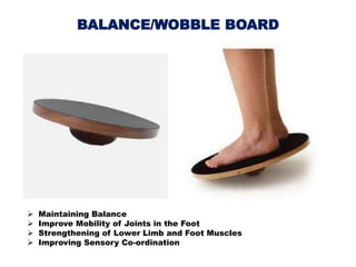 BALANCE/WOBBLE BOARD
 Maintaining Balance
 Improve Mobility of Joints in the Foot
 Strengthening of Lower Limb and Foot Muscles
 Improving Sensory Co-ordination
 