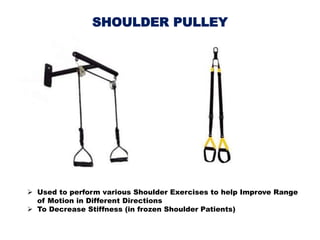 SHOULDER PULLEY
 Used to perform various Shoulder Exercises to help Improve Range
of Motion in Different Directions
 To Decrease Stiffness (in frozen Shoulder Patients)
 