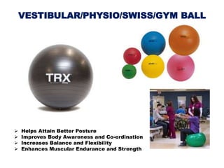 VESTIBULAR/PHYSIO/SWISS/GYM BALL
 Helps Attain Better Posture
 Improves Body Awareness and Co-ordination
 Increases Balance and Flexibility
 Enhances Muscular Endurance and Strength
 