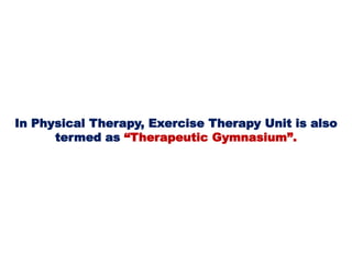 In Physical Therapy, Exercise Therapy Unit is also
termed as “Therapeutic Gymnasium”.
 