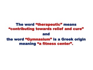 The word “therapeutic” means
“contributing towards relief and cure”
and
the word “Gymnasium” is a Greek origin
meaning “a fitness center”.
 