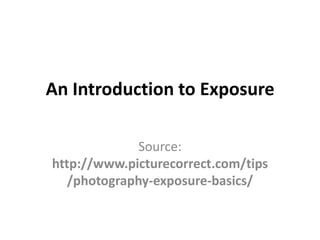 An Introduction to Exposure

              Source:
http://www.picturecorrect.com/tips
   /photography-exposure-basics/
 