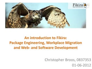 An introduction to Fikira:
Package Engineering, Workplace Migration
  and Web- and Software Development

                   Christopher Broos, 0837353
                                   01-06-2012
 