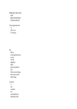 PRINCIPLES
OF
BUSINESS
FINANCE
Assignment
1:
2Live
Venue
In
this
assignment,
you
will
apply
the
principles
of
forecasting
discussed
during
week
1
in
order
to
complete
financial
 