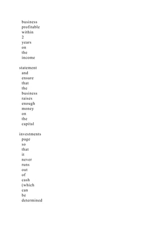business
profitable
within
2
years
on
the
income
statement
and
ensure
that
the
business
raises
enough
money
on
the
capital
investments
page
so
that
it
never
runs
out
of
cash
(which
can
be
determined
 