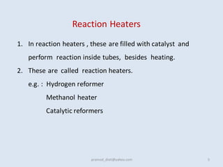 Reaction Heaters
1. In reaction heaters , these are filled with catalyst and
perform reaction inside tubes, besides heating.
2. These are called reaction heaters.
e.g. : Hydrogen reformer
Methanol heater
Catalytic reformers
5
pramod_dixit@yahoo.com
 