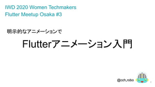 明示的なアニメーションで
Flutterアニメーション入門
1
IWD 2020 Women Techmakers
Flutter Meetup Osaka #3
 