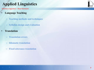 Forensic Linguistics – Reza Ramezani
Applied Linguistics
• Language Teaching
– Teaching methods and techniques
– Syllabus design and evaluation
• Translation
– Translation errors
– Idiomatic translation
– Fixed utterance translation
7
 