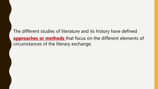 The different studies of literature and its history have defined
approaches or methods that focus on the different elements of
circumstances of the literary exchange.
 
