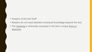 • Analysis of the text itself
• Readers do not need detailed contextual knowledge beyond the text.
• The meaning is inherently conveyed in the text’s unique form or
structure.
 
