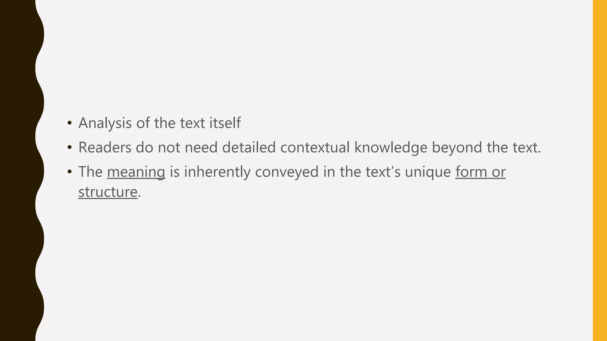 • Analysis of the text itself
• Readers do not need detailed contextual knowledge beyond the text.
• The meaning is inherently conveyed in the text’s unique form or
structure.
 