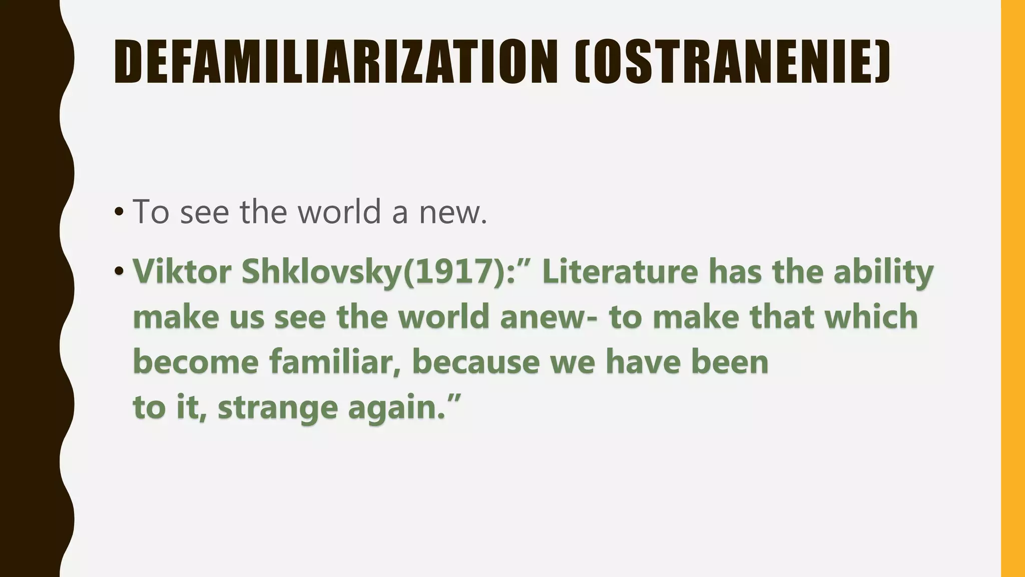 DEFAMILIARIZATION (OSTRANENIE)
• To see the world a new.
• Viktor Shklovsky(1917):” Literature has the ability
make us see the world anew- to make that which
become familiar, because we have been
to it, strange again.”
 