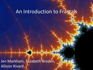 An Introduction to Fractals Jen Markham, Elizabeth Broden, Allison Rivard 
