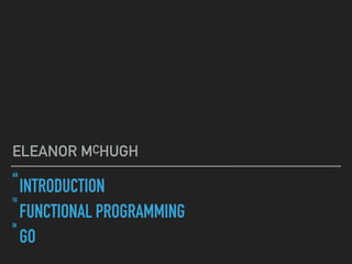 AN
INTRODUCTION
TO
FUNCTIONAL PROGRAMMING
IN
GO
ELEANOR MCHUGH
 