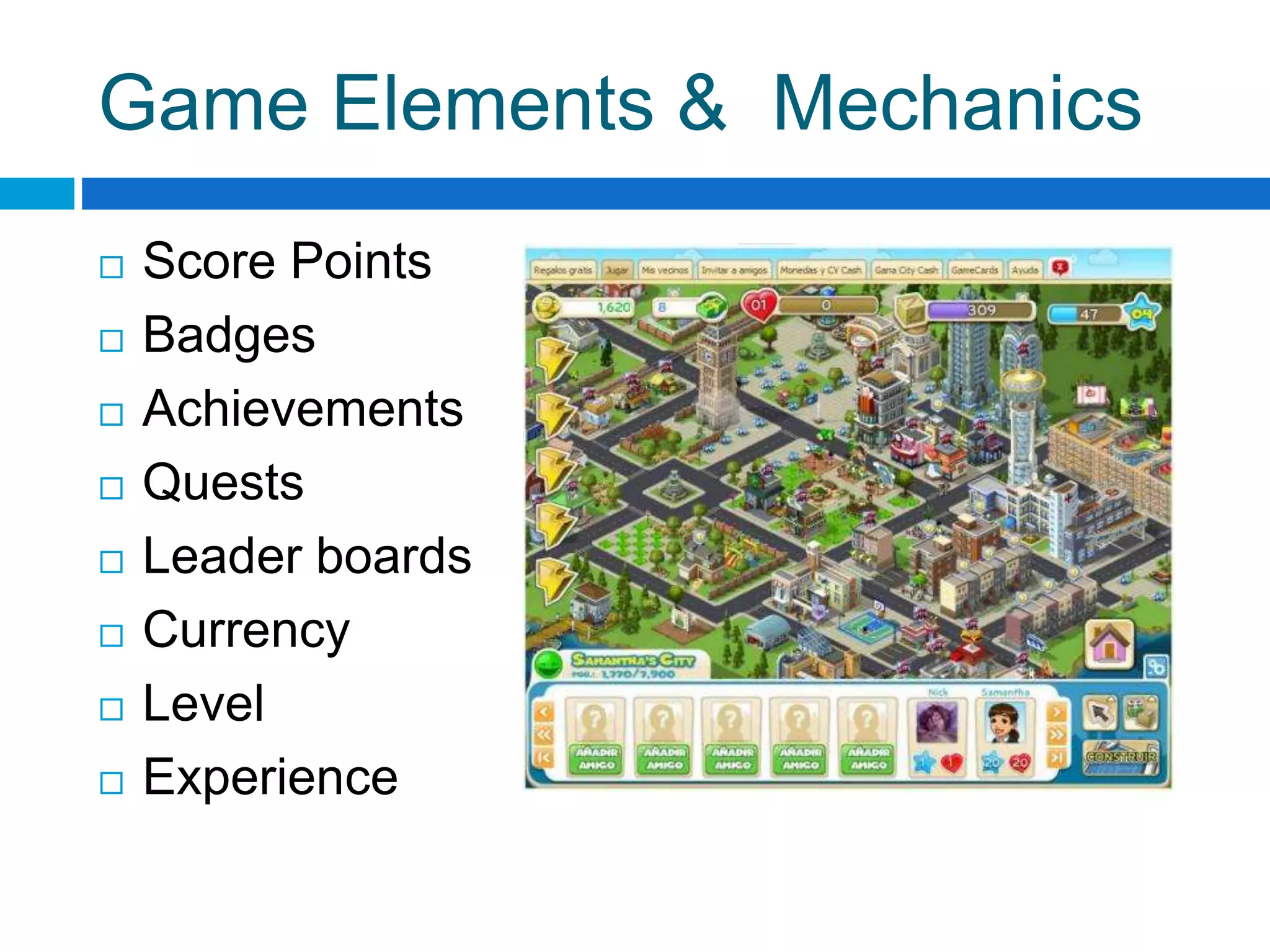 Game Elements & Mechanics
 Score Points
 Badges
 Achievements
 Quests
 Leader boards
 Currency
 Level
 Experience
 