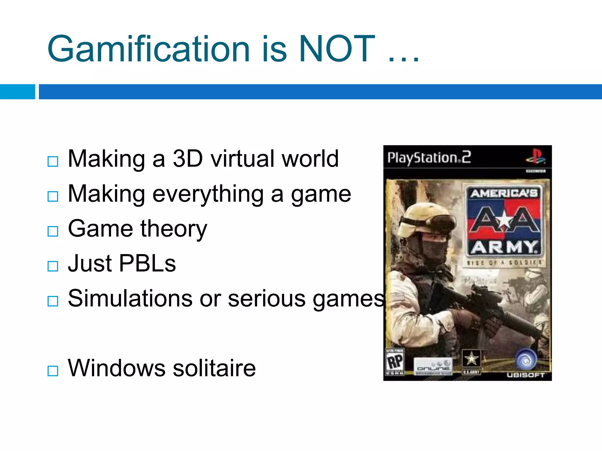 Gamification is NOT …
 Making a 3D virtual world
 Making everything a game
 Game theory
 Just PBLs
 Simulations or serious games
 Windows solitaire
 