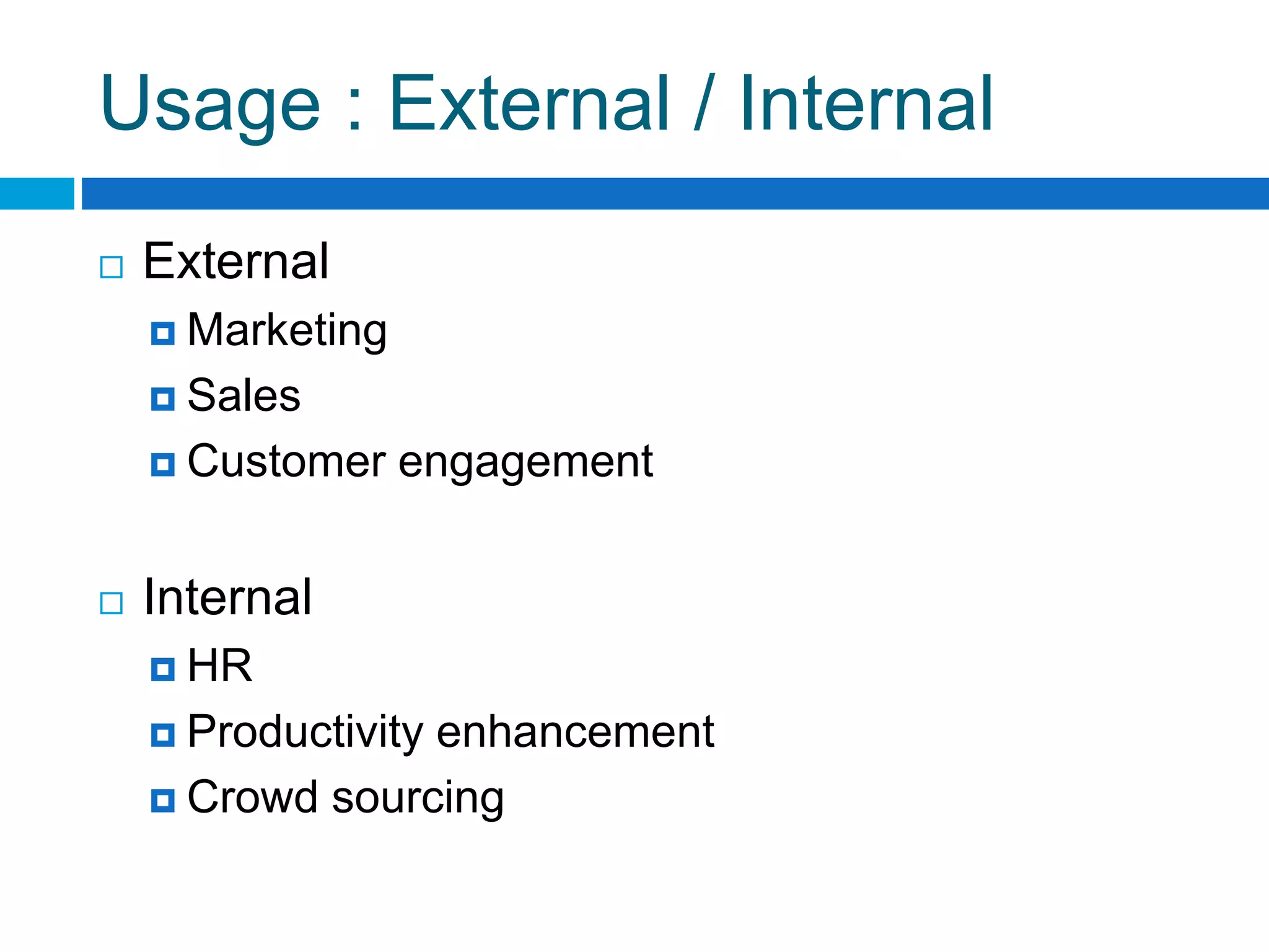 Usage : External / Internal
 External
 Marketing
 Sales
 Customer engagement
 Internal
 HR
 Productivity enhancement
 Crowd sourcing
 