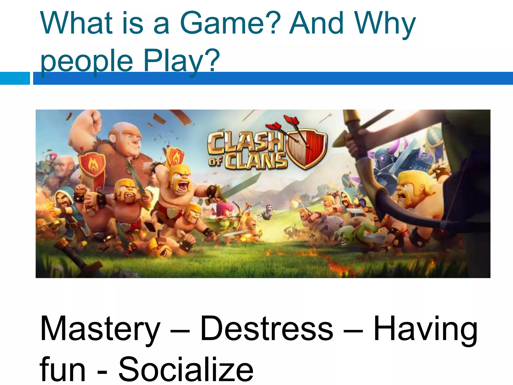 What is a Game? And Why
people Play?
Mastery – Destress – Having
fun - Socialize
 