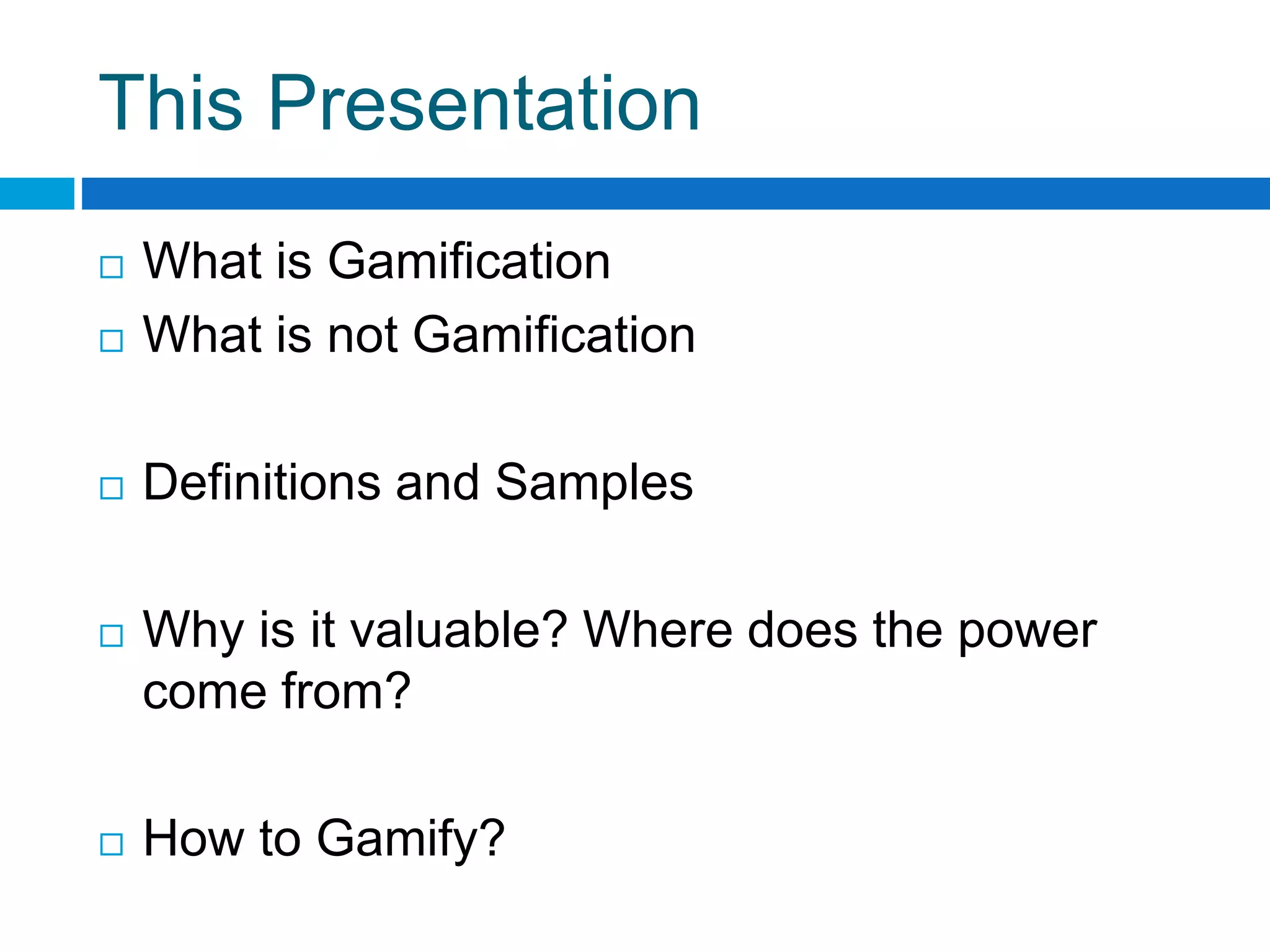 This Presentation
 What is Gamification
 What is not Gamification
 Definitions and Samples
 Why is it valuable? Where does the power
come from?
 How to Gamify?
 