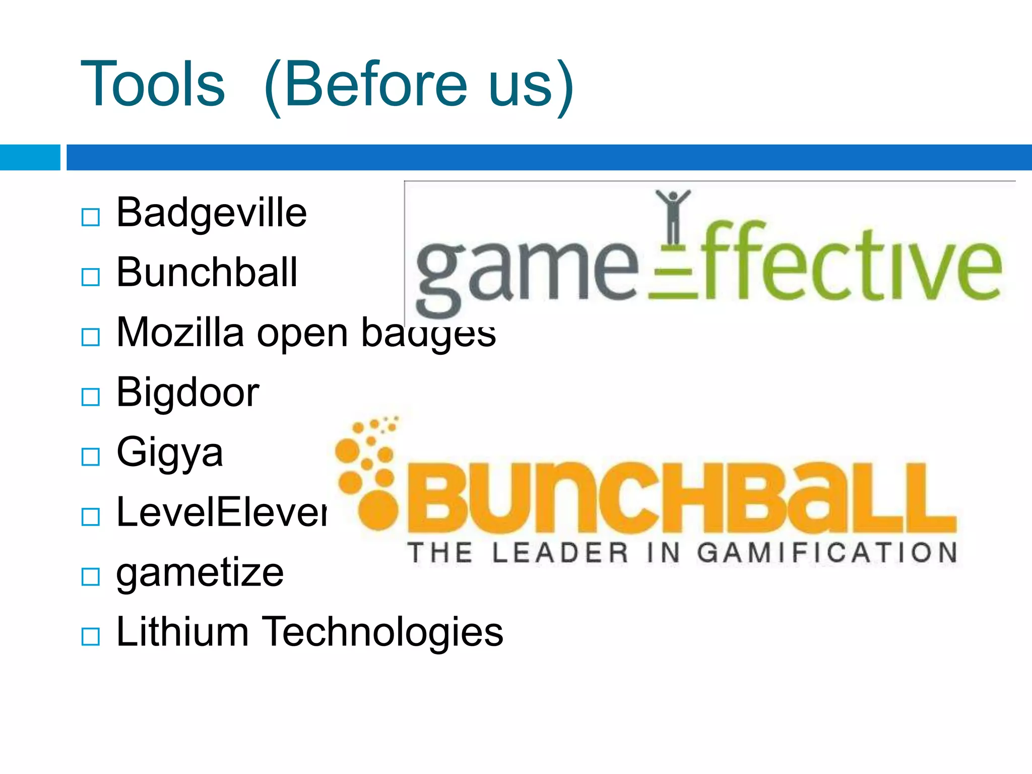 Tools (Before us)
 Badgeville
 Bunchball
 Mozilla open badges
 Bigdoor
 Gigya
 LevelEleven
 gametize
 Lithium Technologies
 