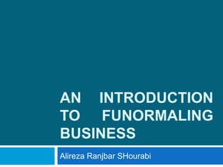 AN INTRODUCTION
TO FUNORMALING
BUSINESS
Alireza Ranjbar SHourabi
 